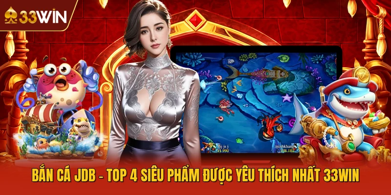 Bắn Cá JDB - Top 4 Siêu Phẩm Được Yêu Thích Nhất 33WIN