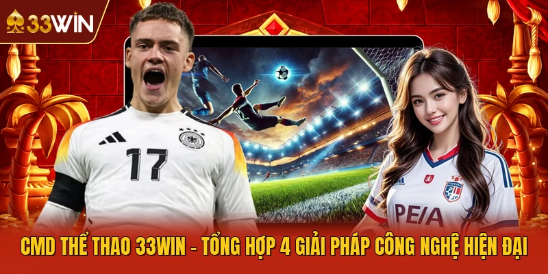CMD Thể Thao 33WIN - Tổng Hợp 4 Giải Pháp Công Nghệ Hiện Đại
