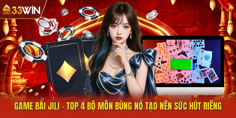Game Bài JILI - Top 4 Bộ Môn Bùng Nổ Tạo Nên Sức Hút Riêng