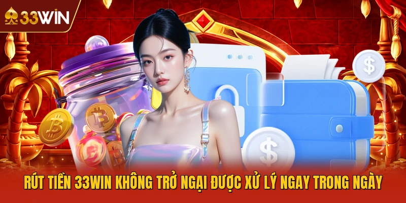 Rút Tiền 33WIN Không Trở Ngại Được Xử Lý Ngay Trong Ngày