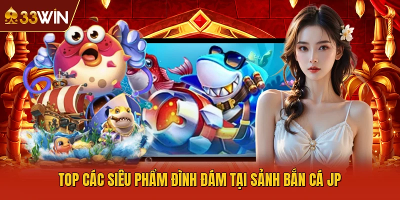 Top các siêu phẩm đình đám tại sảnh bắn cá JP